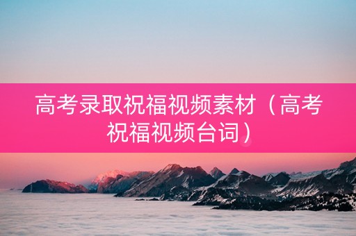 高考录取祝福视频素材（高考祝福视频台词）