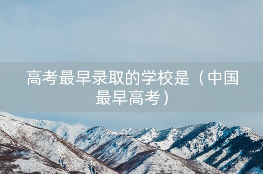 高考最早录取的学校是（中国最早高考）