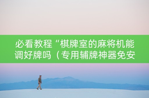 必看教程“棋牌室的麻将机能调好牌吗（专用辅牌神器免安装）