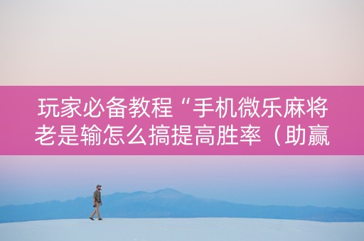 玩家必备教程“手机微乐麻将老是输怎么搞提高胜率（助赢神器通用版）