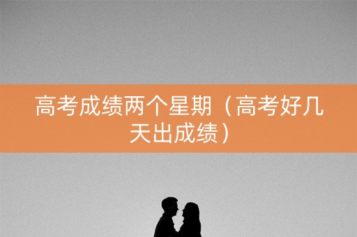 高考成绩两个星期（高考好几天出成绩）