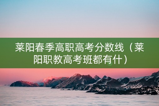 莱阳春季高职高考分数线（莱阳职教高考班都有什）