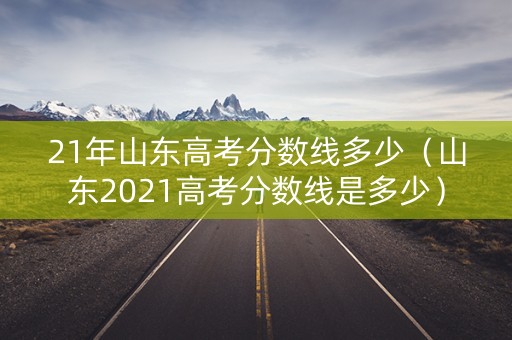 21年山东高考分数线多少（山东2021高考分数线是多少）