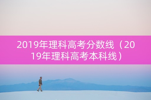 2019年理科高考分数线（2019年理科高考本科线）