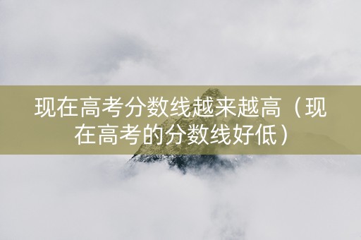 现在高考分数线越来越高（现在高考的分数线好低）