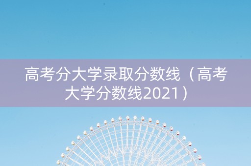 高考分大学录取分数线（高考大学分数线2021）