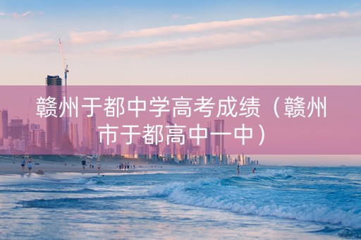 赣州于都中学高考成绩（赣州市于都高中一中）