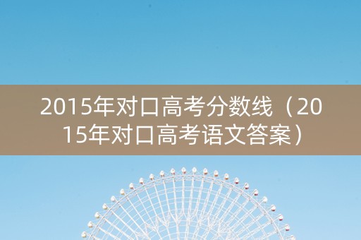 2015年对口高考分数线（2015年对口高考语文答案）