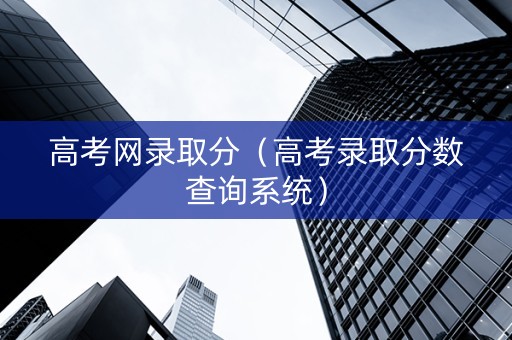 高考网录取分（高考录取分数查询系统）
