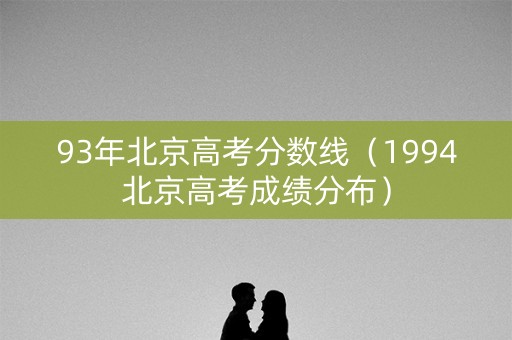 93年北京高考分数线（1994北京高考成绩分布）