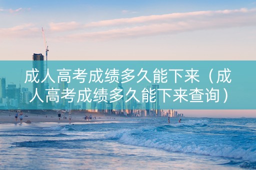 成人高考成绩多久能下来（成人高考成绩多久能下来查询）