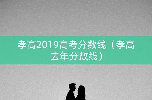 孝高2019高考分数线（孝高去年分数线）
