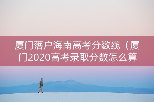 厦门落户海南高考分数线（厦门2020高考录取分数怎么算）
