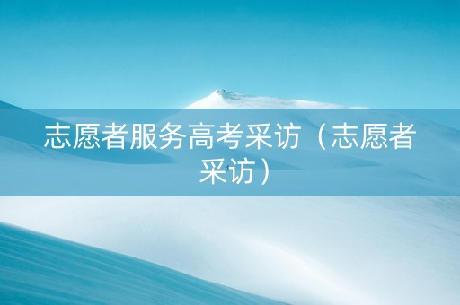 志愿者服务高考采访（志愿者 采访）