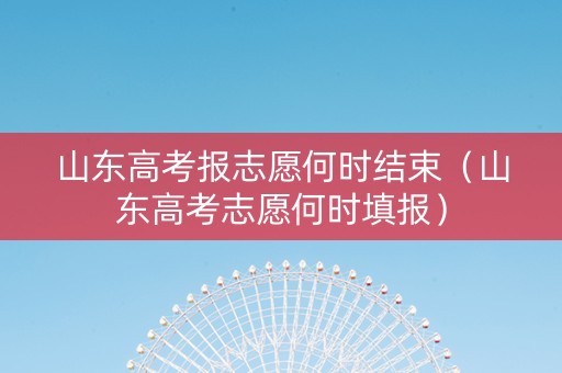 山东高考报志愿何时结束（山东高考志愿何时填报）