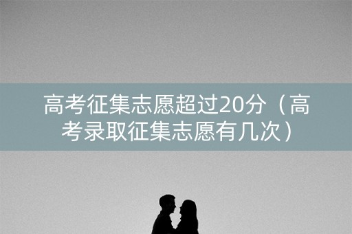 高考征集志愿超过20分（高考录取征集志愿有几次）