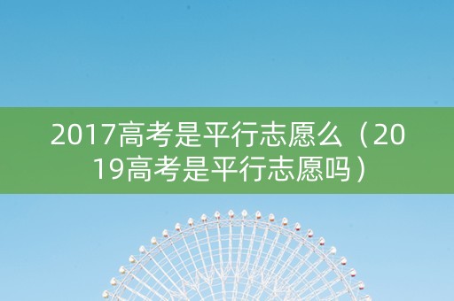 2017高考是平行志愿么（2019高考是平行志愿吗）