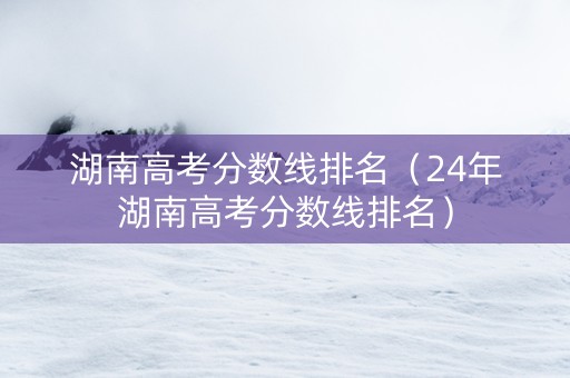 湖南高考分数线排名（24年湖南高考分数线排名）