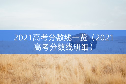 2021高考分数线一览（2021高考分数线明细）