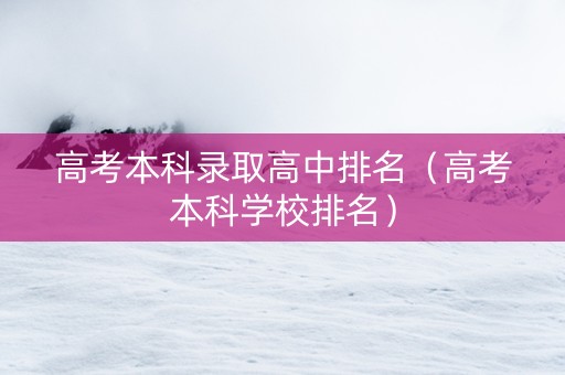 高考本科录取高中排名（高考本科学校排名）