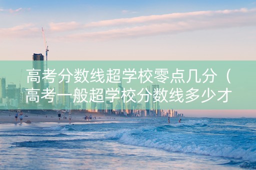 高考分数线超学校零点几分（高考一般超学校分数线多少才能上）