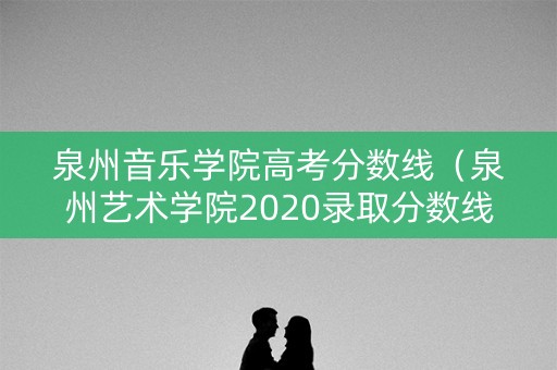泉州音乐学院高考分数线（泉州艺术学院2020录取分数线）