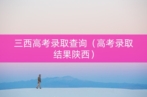 三西高考录取查询（高考录取结果陕西）