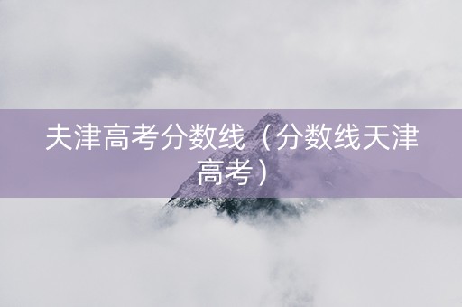 夫津高考分数线（分数线天津高考）