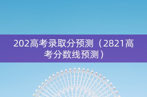202高考录取分预测（2821高考分数线预测）