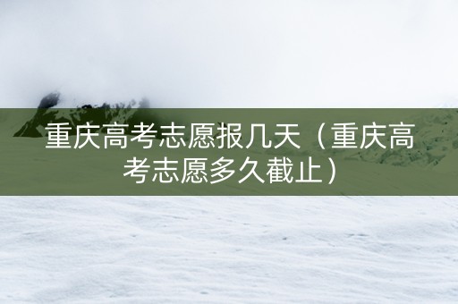 重庆高考志愿报几天（重庆高考志愿多久截止）