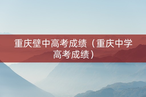 重庆壁中高考成绩（重庆中学高考成绩）