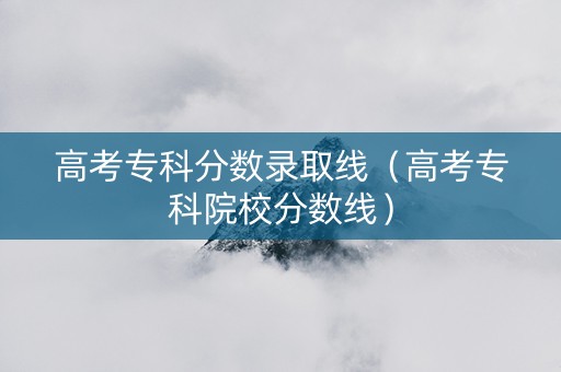 高考专科分数录取线（高考专科院校分数线）