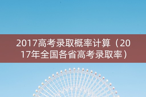 2017高考录取概率计算（2017年全国各省高考录取率）