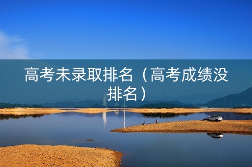 高考未录取排名（高考成绩没排名）