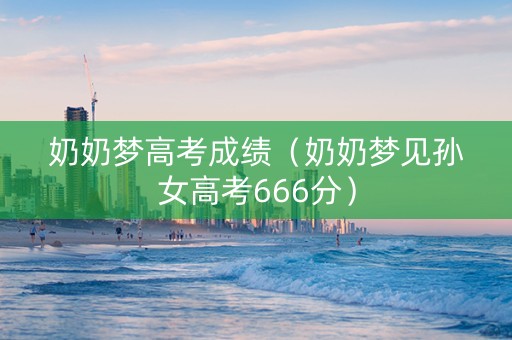 奶奶梦高考成绩（奶奶梦见孙女高考666分）