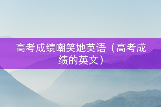高考成绩嘲笑她英语（高考成绩的英文）
