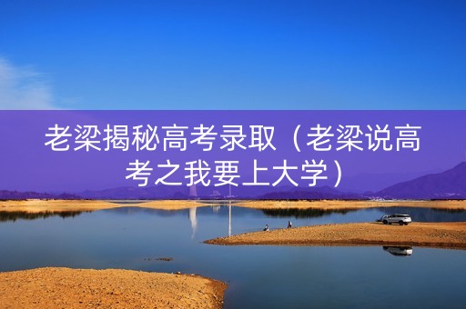 老梁揭秘高考录取（老梁说高考之我要上大学）