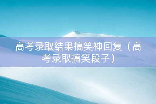 高考录取结果搞笑神回复（高考录取搞笑段子）