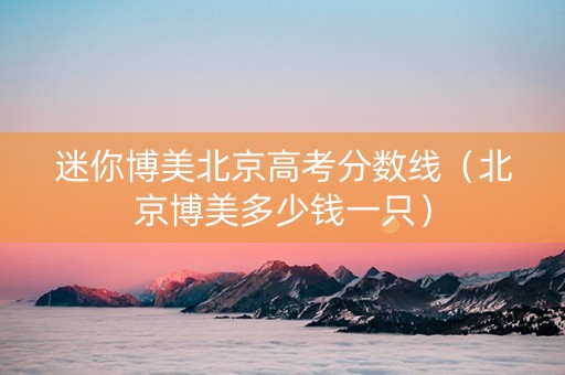 迷你博美北京高考分数线（北京博美多少钱一只）