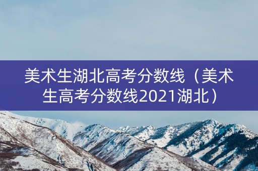 美术生湖北高考分数线（美术生高考分数线2021湖北）