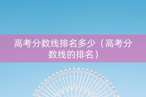高考分数线排名多少（高考分数线的排名）