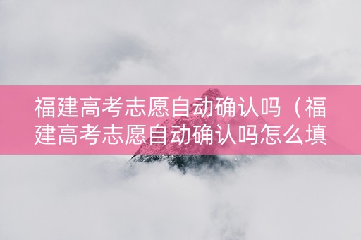 福建高考志愿自动确认吗（福建高考志愿自动确认吗怎么填）