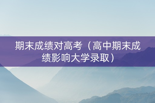 期末成绩对高考（高中期末成绩影响大学录取）