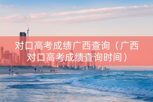 对口高考成绩广西查询（广西对口高考成绩查询时间）