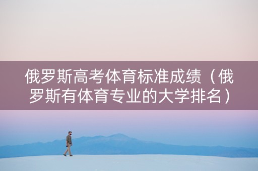 俄罗斯高考体育标准成绩（俄罗斯有体育专业的大学排名）