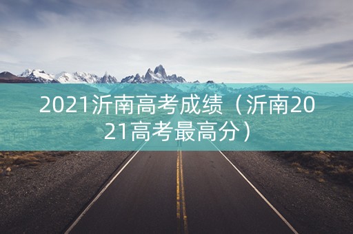 2021沂南高考成绩（沂南2021高考最高分）