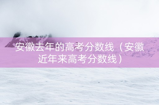 安徽去年的高考分数线（安徽近年来高考分数线）