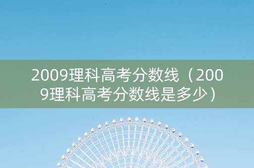 2009理科高考分数线（2009理科高考分数线是多少）