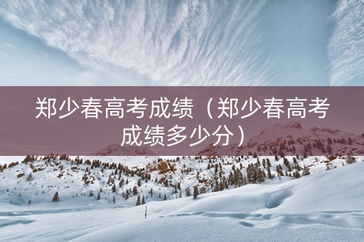 郑少春高考成绩（郑少春高考成绩多少分）