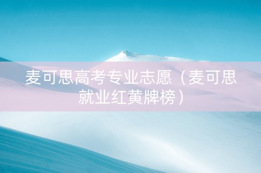 麦可思高考专业志愿（麦可思就业红黄牌榜）